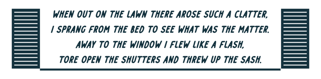 Pull quote framed by shutters "when out on the lawn there arose such a clatter, I sprang from my bed to see what was the matter. Away to the window I flew like a flash, tore open the shutters and threw up the sash.